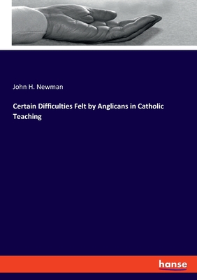 Certain Difficulties Felt by Anglicans in Catholic Teaching - Newman, John H