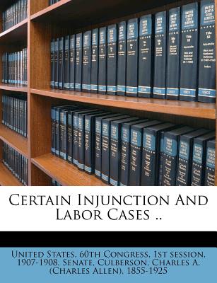 Certain Injunction and Labor Cases .. - United States 60th Congress, 1st Sessio (Creator), and Culberson, Charles a (Charles Allen) 1 (Creator)