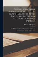 Certain Sermons or Homilies Appointed to Be Read in Churches in the Time of the Late Queen Elizabeth of Famous Memory; to Which Are Added the Constitutions and Canons Ecclesiastical Set Forth in the Year 1603