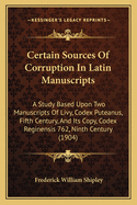 Certain Sources Of Corruption In Latin Manuscripts: A Study Based Upon Two Manuscripts Of Livy, Codex Puteanus, Fifth Century, And Its Copy, Codex Reginensis 762, Ninth Century (1904)