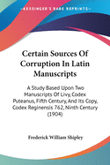 Certain Sources Of Corruption In Latin Manuscripts: A Study Based Upon Two Manuscripts Of Livy, Codex Puteanus, Fifth Century, And Its Copy, Codex Reginensis 762, Ninth Century (1904)