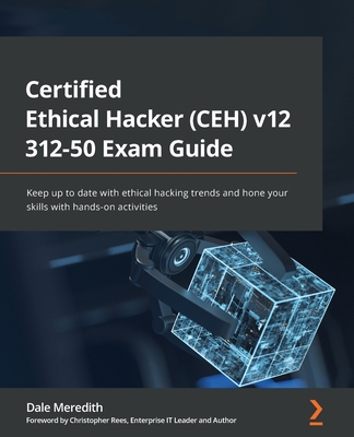Certified Ethical Hacker (CEH) v12 312-50 Exam Guide: Keep up to date with ethical hacking trends and hone your skills with hands-on activities - Meredith, Dale, and Rees, Christopher (Foreword by)