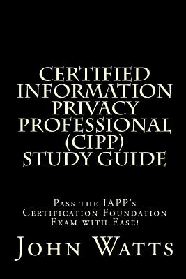 Certified Information Privacy Professional Study Guide: Pass the IAPP's Certification Foundation Exam with Ease! - Watts, John