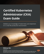 Certified Kubernetes Administrator (CKA) Exam Guide: Validate your knowledge of Kubernetes and implement it in a real-life production environment