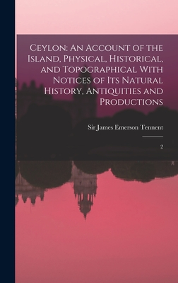 Ceylon: An Account of the Island, Physical, Historical, and Topographical With Notices of its Natural History, Antiquities and Productions: 2 - Tennent, James Emerson