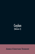 Ceylon: an account of the island, physical, historical, and topographical with notices of its natural history, antiquities and productions (Volume I)