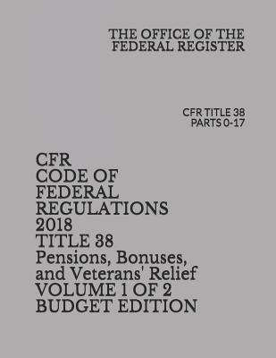 Cfr Code of Federal Regulations 2018 Title 38 Pensions, Bonuses, and Veterans' Relief Volume 1 of 2 Budget Edition: Cfr Title 38 Parts 0-17 - Federal Register, The Office of the