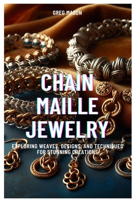 Chain Maille Jewelry: Exploring Weaves, Designs, and Techniques for Stunning Creations - Mason, Greg