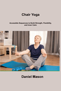 Chair Yoga: Accessible Sequences to Build Strength, Flexibility, and Inner Calm