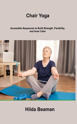 Chair Yoga: Accessible Sequences to Build Strength, Flexibility, and Inner Calm - Beaman, Hilda