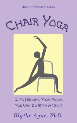 Chair Yoga: Easy, Healing, Yoga Moves You Can Do With a Chair - Ayne, Blythe