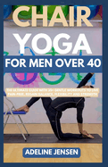 Chair Yoga for Men Over 40: The Ultimate Guide with 35+ Gentle Workouts to Live Pain-Free, Regain Balance, Flexibility and Strength