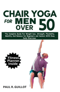 Chair Yoga for Men Over 50: The Complete Guide For Weight Loss, Strength, Flexibility, Mobility And Balance For Beginners And Seniors With Easy Daily Workouts