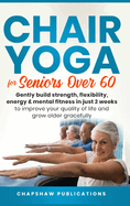 Chair Yoga For Seniors Over 60: Gently Build Strength, Flexibility, Energy, & Mental Fitness In Just 2 Weeks To Improve Your Quality Of Life And Grow Older Gracefully