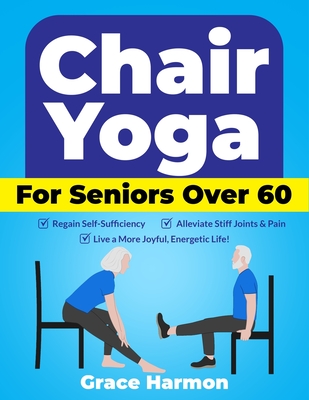 Chair Yoga for Seniors Over 60: Regain Self-Sufficiency, Alleviate Stiff Joints & Pain, and Live a More Joyful, Energetic Life! - Harmon, Grace