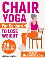 Chair Yoga for Seniors to Lose Weight: Lose Belly Fat with Just 10 Minutes a Day of Low-impact Exercises, all while Sitting Down. Embark on a 28-Day Body Revolution Challenge