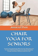 Chair Yoga for Seniors: Transform Your Daily Routine With Chair Yoga Tailored Exercises For Seniors With Gentle Movements For Improved Flexibility, Strength, And Balance Without Leaving Your Chair