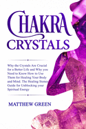 Chakra Crystals: Why the Crystals Are Crucial for a Better Life and Why you Need to Know How to Use Them for Healing Your Body and Mind. The Healing Stones Guide for Unblocking your Spiritual Energy