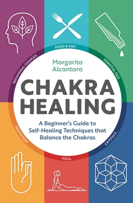 Chakra Healing: A Beginner's Guide to Self-Healing Techniques That Balance the Chakras - Alcantara, Margarita