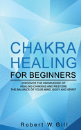 Chakra Healing for Beginners: Discover the knowledge of chakra healing and restore the balance of your mind, body and spirit