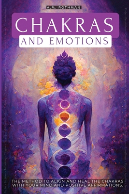 Chakras and Emotions: The Method to Align and Heal the Chakras with Your Mind - Rothman, A M