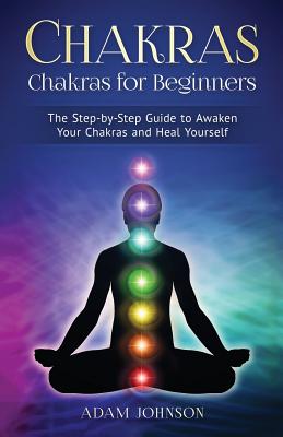 Chakras: Chakras for Beginners - The Step-By-Step Guide to Awaken Your Chakras and Heal Yourself - Johnson, Adam