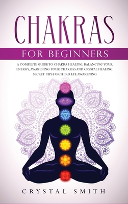 Chakras for Beginners: A Complete Beginner's Guide to Chakra Healing, Balancing Your Energy, Awakening Your Chakras and Crystal Healing; Includes Secret Tips for Third Eye Awakening - Smith, Crystal