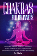 Chakras For Beginners: Discover How to Awaken and Balance Your Chakras, Healing Your Body and Spirit Using Crystals and Meditation Techniques That Will Boost Your Positive Energy