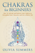 Chakras for Beginners: How to Activate and Balance Your Chakras to Strengthen Your Character and Live a Better Life