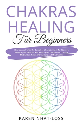 Chakras Healing for Beginners: Heal Yourself with the Complete Ultimate Guide for Starters. Balance your Chakras and Awake your Energy with Crystals, Meditation, Reiki, Affirmations and Mindfulness - Nhat-Loss, Karen