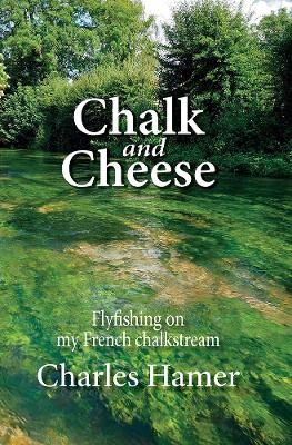 Chalk and Cheese: Flyfishing on my French chalkstream - Hamer, Charles