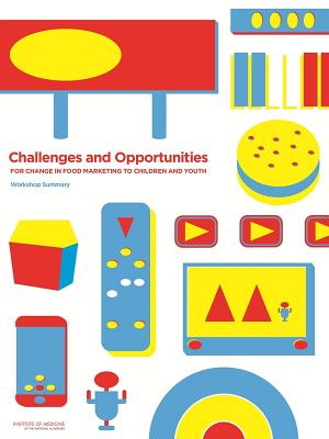 Challenges and Opportunities for Change in Food Marketing to Children and Youth: Workshop Summary - Institute of Medicine, and Food and Nutrition Board, and Standing Committee on Childhood Obesity Prevention