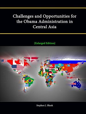 Challenges and Opportunities for the Obama Administration in Central Asia [Enlarged Edition] - Blank, Stephen J, Dr.
