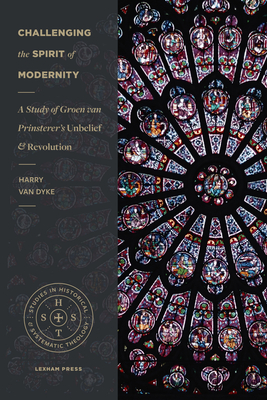 Challenging the Spirit of Modernity: A Study of Groen Van Prinsterer's Unbelief and Revolution - Van Dyke, Harry