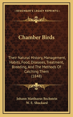 Chamber Birds: Their Natural History, Management, Habits, Food, Diseases, Treatment, Breeding, and the Methods of Catching Them (1848) - Bechstein, Johann Matthaeus, and Shuckard, W E (Translated by)