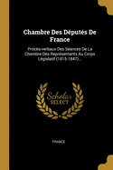 Chambre Des Deputes de France: Proces-Verbaux Des Seances de La Chambre Des Representants Au Corps Legislatif (1815-1847)...