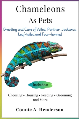 Chameleons as Pets: Breeding and Care of Veiled, Panther, Jackson's, Leaf-tailed and Four-horned, Choosing, Housing, Feeding, Grooming and More - A Henderson, Connie