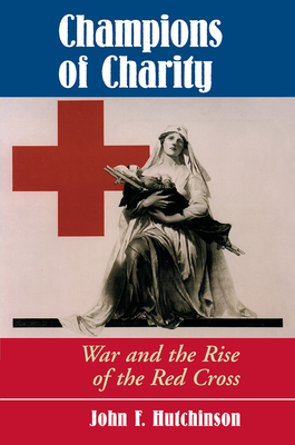 Champions Of Charity: War And The Rise Of The Red Cross - Hutchinson, John