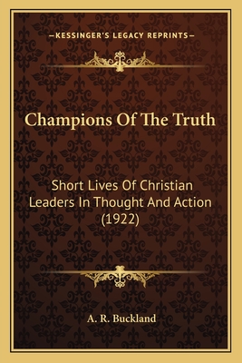 Champions of the Truth: Short Lives of Christian Leaders in Thought and Action (1922) - Buckland, A R (Editor)