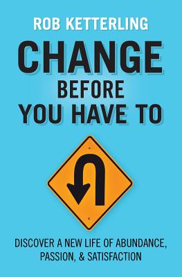 Change Before You Have to: Discover a New Life of Abundance, Passion, & Satisfaction - Ketterling, Rob