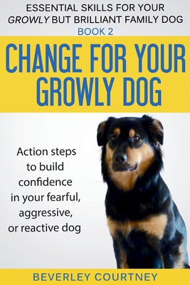 Change for your Growly Dog!: Action steps to build confidence in your fearful, aggressive, or reactive dog - Courtney, Beverley