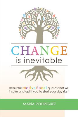 Change Is Inevitable: Beautiful Motivational Quotes That Will Inspire and Uplift You to Start Your Day Right - Rodriguez, Maria