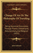 Change of Air or the Philosophy of Traveling: Being Autumnal Excursions Through France, Switzerland, Italy, Germany, and Belgium (1831)