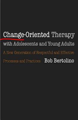 Change-Oriented Therapy with Adolescents and Young Adults: The Next Generation of Respectful Processes and Practices - Bertolino, Bob