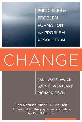 Change: Principles of Problem Formation and Problem Resolution - Watzlawick, Paul, and Weakland, John H, and Fisch, Richard