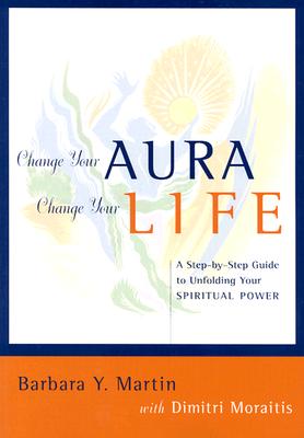 Change Your Aura, Change Your Life: A Step-By-Step Guide to Unfolding Your Spiritual Power - Dimitri Moraitis, Barbara Y Martin and