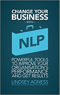 Change Your Business with NLP: Powerful Tools to Improve Your Organisation's Performance and Get Results