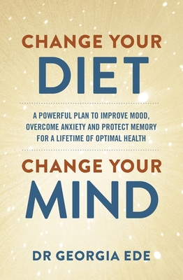 Change Your Diet, Change Your Mind: A powerful plan to improve mood, overcome anxiety and protect memory for a lifetime of optimal mental health - Ede, Dr Georgia