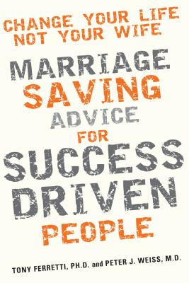 Change Your Life, Not Your Wife: Marriage-Saving Advice for Success-Driven People - Ferretti, Tony, and Weiss, Peter J