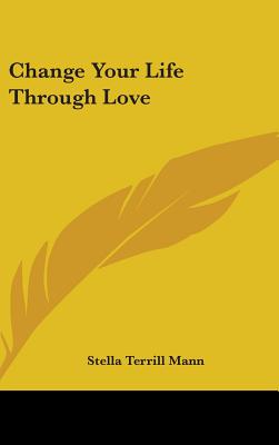 Change Your Life Through Love - Mann, Stella Terrill